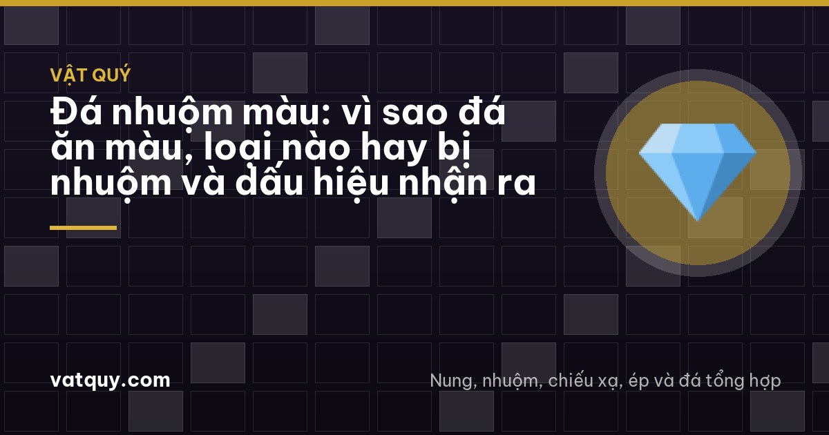 Đá nhuộm màu: vì sao đá ăn màu, loại nào hay bị nhuộm và dấu hiệu nhận ra